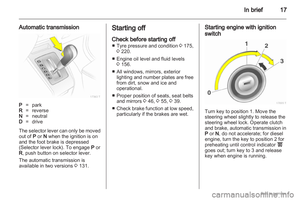 OPEL ZAFIRA 2009 User Guide In brief
17
Automatic transmission P
=park
R = reverse
N = neutral
D = drive
The selector lever can only be moved
out of P or N  when the ignition is on
and the foot brake is depressed
(Selector lever