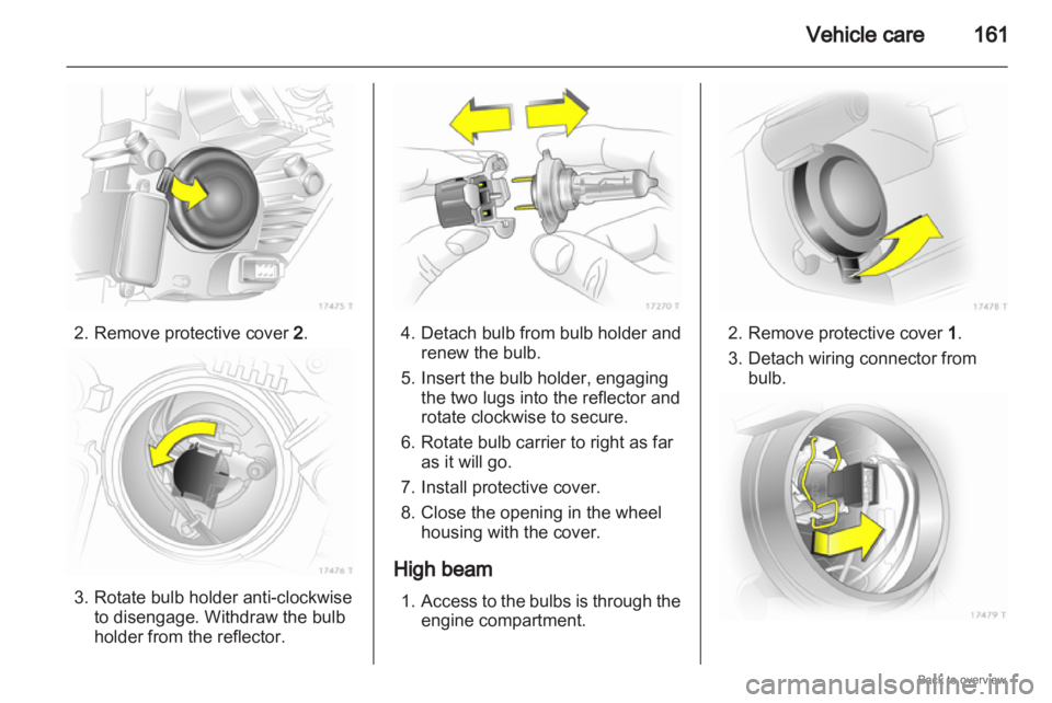 OPEL ZAFIRA 2009  Owners Manual Vehicle care
1612. Remove protective cover 
2. 3. Rotate bulb holder anti-clockwise
to disengage. Withdraw the bulb
holder from the reflector. 4. Detach bulb from bulb holder and
renew the bulb.
5.
In
