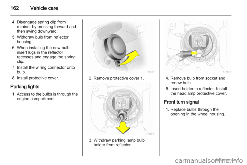 OPEL ZAFIRA 2009  Owners Manual 162
Vehicle care
4. Disengage spring clip from retainer by pressing forward and
then swing downward.
5.
Withdraw bulb from reflectorhousing.
6. When installing the new bulb, insert lugs in the reflect