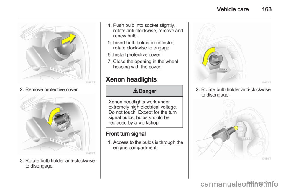 OPEL ZAFIRA 2009  Owners Manual Vehicle care
1632. Remove protective cover.
3. Rotate bulb holder anti-clockwise
to disengage. 4. Push bulb into socket slightly,
rotate  anti-clockwise, remove and
renew bulb.
5. Insert bulb holder i