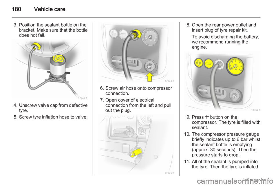 OPEL ZAFIRA 2009 Owners Manual 180
Vehicle care
3. Position the sealant bottle on the bracket. Make sure that the bottle
does not fall. 4. Unscrew
valve cap from defective
tyre.
5. Screw tyre inflation hose to valve. 6. Screw ai OPEL ZAFIRA 2009 Owners Manual 180
Vehicle care
3. Position the sealant bottle on the bracket. Make sure that the bottle
does not fall. 4. Unscrew
valve cap from defective
tyre.
5. Screw tyre inflation hose to valve. 6. Screw ai