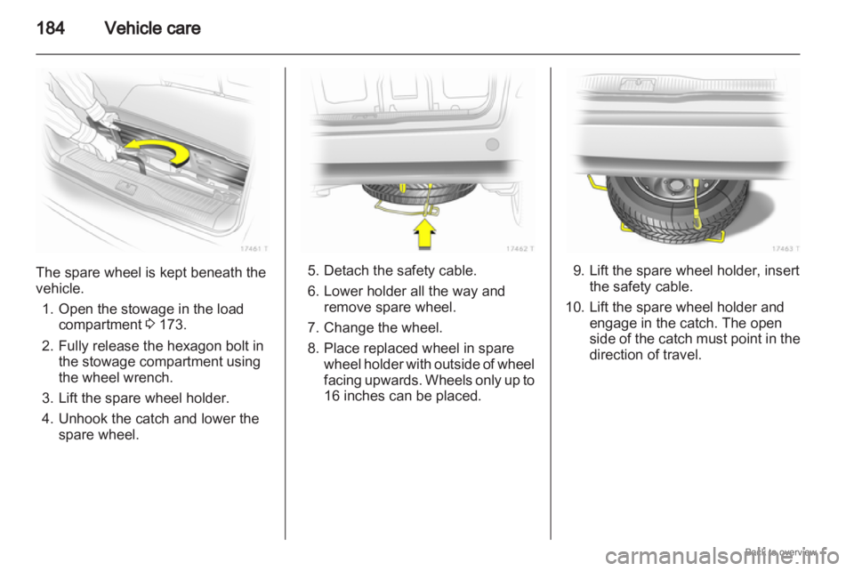 OPEL ZAFIRA 2009 Owners Manual 184
Vehicle careThe spare wheel is kept beneath the
vehicle.
1.
Open the stowage in the loadcompartment 3 173.
2. Fully release the hexagon bolt in the stowage compartment using
the wheel wrench.
3. L OPEL ZAFIRA 2009 Owners Manual 184
Vehicle careThe spare wheel is kept beneath the
vehicle.
1.
Open the stowage in the loadcompartment 3 173.
2. Fully release the hexagon bolt in the stowage compartment using
the wheel wrench.
3. L