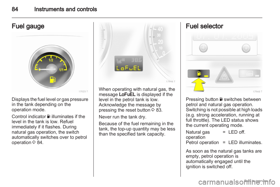 OPEL ZAFIRA 2009  Owners Manual 84
Instruments and controls
Fuel gauge Displays the fuel level or gas pressure
in the tank depending on the
operation mode.
Control indicator 
Y illuminates if the
level in the tank is low. Refuel
imm