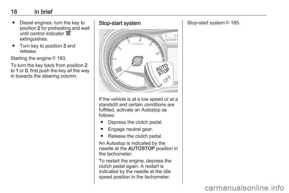 OPEL ZAFIRA TOURER 2019 User Guide 18In brief● Diesel engines: turn the key toposition  2 for preheating and wait
until control indicator  !
extinguishes.
● Turn key to position  3 and
release.
Starting the engine  3 183.
To turn t