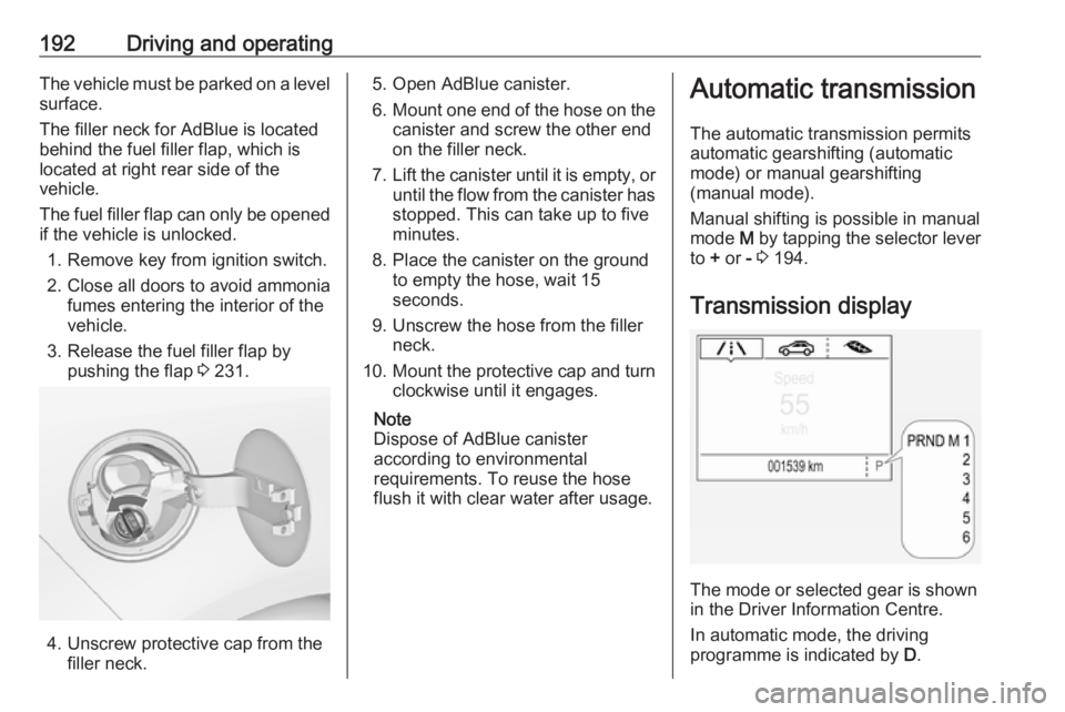 OPEL ZAFIRA TOURER 2019  Owners Manual 192Driving and operatingThe vehicle must be parked on a levelsurface.
The filler neck for AdBlue is located behind the fuel filler flap, which islocated at right rear side of the
vehicle.
The fuel fil