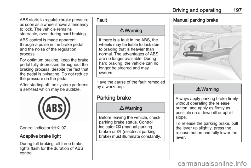 OPEL ZAFIRA TOURER 2019  Owners Manual Driving and operating197ABS starts to regulate brake pressure
as soon as a wheel shows a tendency to lock. The vehicle remains
steerable, even during hard braking.
ABS control is made apparent
through