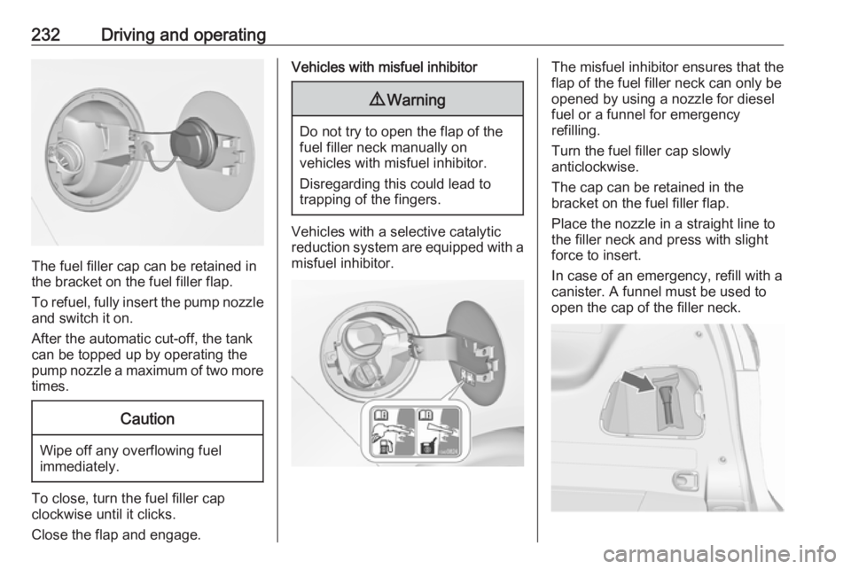 OPEL ZAFIRA TOURER 2019 Owners Manual 232Driving and operating
The fuel filler cap can be retained in
the bracket on the fuel filler flap.
To refuel, fully insert the pump nozzle
and switch it on.
After the automatic cut-off, the tank can OPEL ZAFIRA TOURER 2019 Owners Manual 232Driving and operating
The fuel filler cap can be retained in
the bracket on the fuel filler flap.
To refuel, fully insert the pump nozzle
and switch it on.
After the automatic cut-off, the tank can