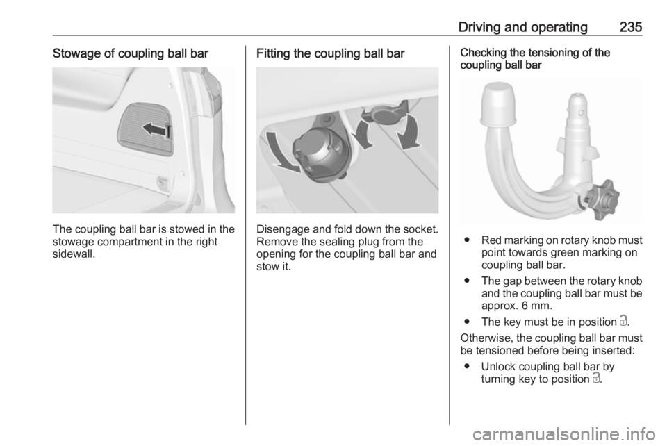 OPEL ZAFIRA TOURER 2019 Owners Manual Driving and operating235Stowage of coupling ball bar
The coupling ball bar is stowed in the
stowage compartment in the right
sidewall.
Fitting the coupling ball bar
Disengage and fold down the socket. OPEL ZAFIRA TOURER 2019 Owners Manual Driving and operating235Stowage of coupling ball bar
The coupling ball bar is stowed in the
stowage compartment in the right
sidewall.
Fitting the coupling ball bar
Disengage and fold down the socket.