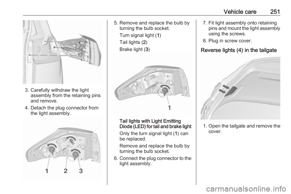 OPEL ZAFIRA TOURER 2019  Owners Manual Vehicle care251
3. Carefully withdraw the lightassembly from the retaining pins
and remove.
4. Detach the plug connector from the light assembly.
5. Remove and replace the bulb by turning the bulb soc