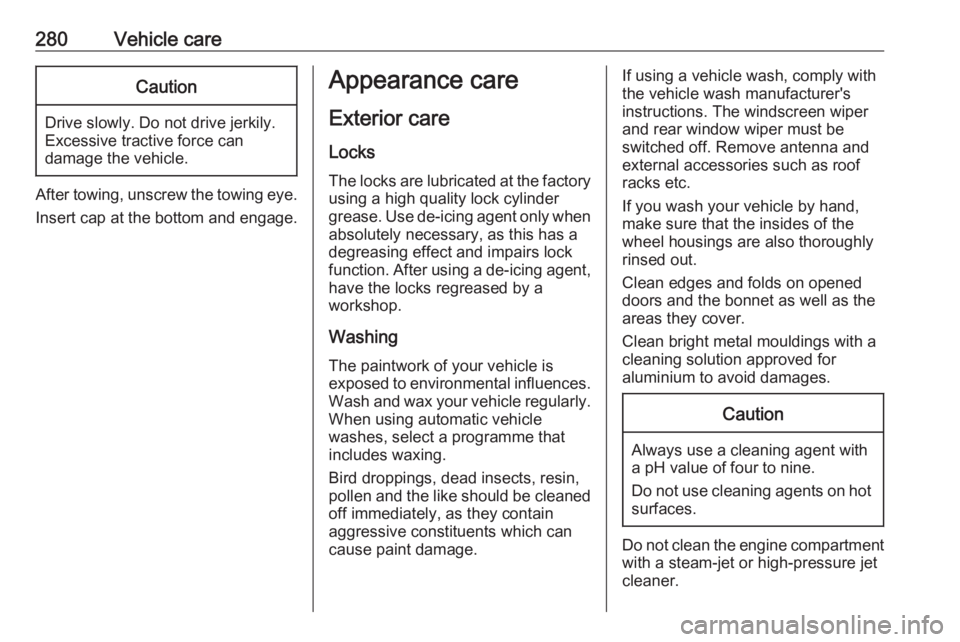 OPEL ZAFIRA TOURER 2019  Owners Manual 280Vehicle careCaution
Drive slowly. Do not drive jerkily.
Excessive tractive force can
damage the vehicle.
After towing, unscrew the towing eye.
Insert cap at the bottom and engage.
Appearance care
E