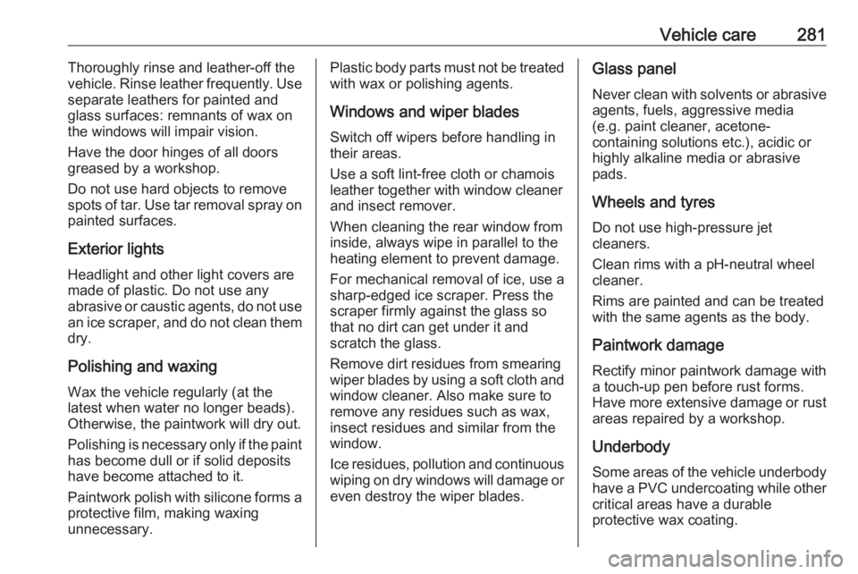 OPEL ZAFIRA TOURER 2019 Owners Manual Vehicle care281Thoroughly rinse and leather-off the
vehicle. Rinse leather frequently. Use
separate leathers for painted and
glass surfaces: remnants of wax on the windows will impair vision.
Have the OPEL ZAFIRA TOURER 2019 Owners Manual Vehicle care281Thoroughly rinse and leather-off the
vehicle. Rinse leather frequently. Use
separate leathers for painted and
glass surfaces: remnants of wax on the windows will impair vision.
Have the