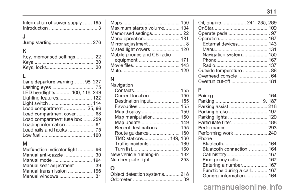 OPEL ZAFIRA TOURER 2019 Owners Manual 311Interruption of power supply ......195
Introduction .................................... 3
J
Jump starting ............................. 276
K Key, memorised settings ..............22
Keys ...... OPEL ZAFIRA TOURER 2019 Owners Manual 311Interruption of power supply ......195
Introduction .................................... 3
J
Jump starting ............................. 276
K Key, memorised settings ..............22
Keys ......