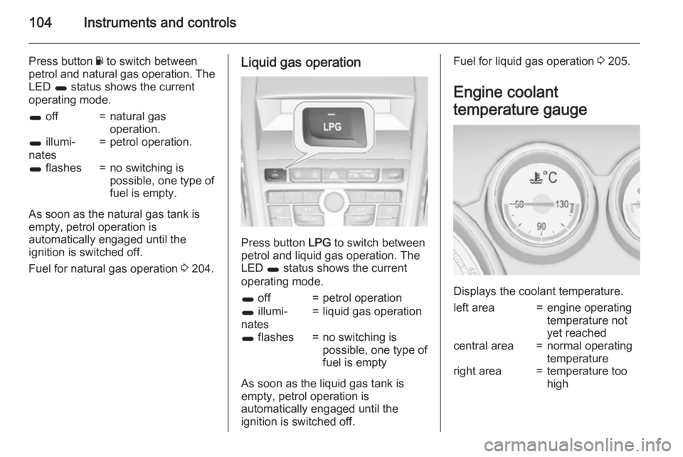 OPEL ZAFIRA TOURER 2015  Owners Manual 104Instruments and controls
Press button Y to switch between
petrol and natural gas operation. The LED  1 status shows the current
operating mode.1  off=natural gas
operation.1  illumi‐
nates=petrol