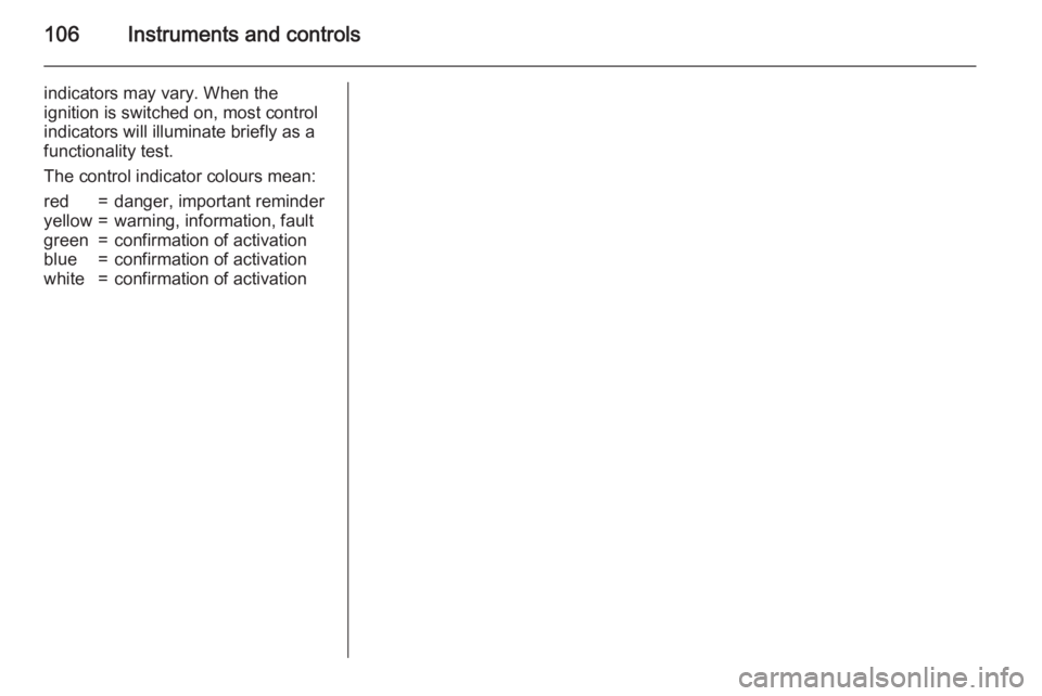 OPEL ZAFIRA TOURER 2015  Owners Manual 106Instruments and controls
indicators may vary. When the
ignition is switched on, most control
indicators will illuminate briefly as a
functionality test.
The control indicator colours mean:red=dange