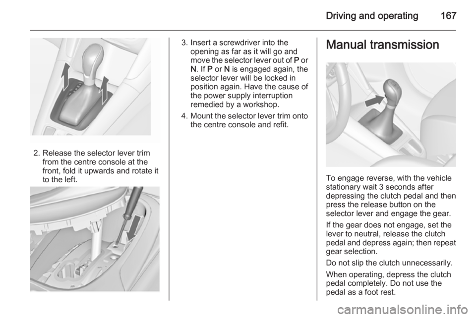 OPEL ZAFIRA TOURER 2015 Owners Manual Driving and operating167
2. Release the selector lever trimfrom the centre console at the
front, fold it upwards and rotate it
to the left.
3. Insert a screwdriver into the opening as far as it will g OPEL ZAFIRA TOURER 2015 Owners Manual Driving and operating167
2. Release the selector lever trimfrom the centre console at the
front, fold it upwards and rotate it
to the left.
3. Insert a screwdriver into the opening as far as it will g