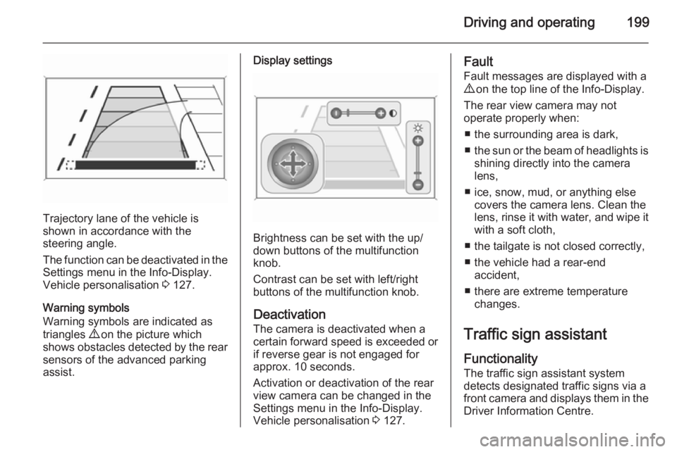 OPEL ZAFIRA TOURER 2015  Owners Manual Driving and operating199
Trajectory lane of the vehicle is
shown in accordance with the
steering angle.
The function can be deactivated in the
Settings menu in the Info-Display.
Vehicle personalisatio