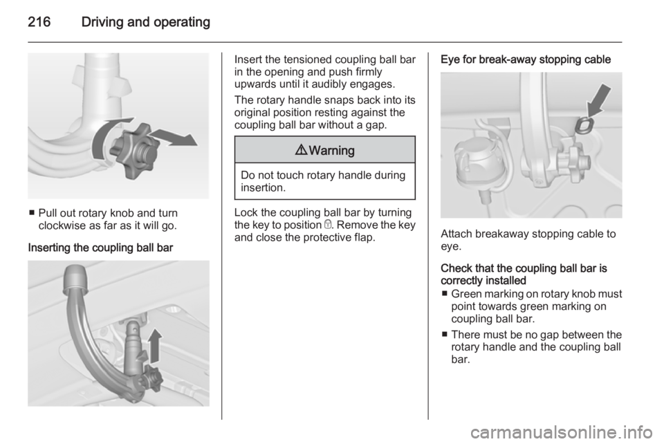 OPEL ZAFIRA TOURER 2015 Owners Manual 216Driving and operating
■ Pull out rotary knob and turnclockwise as far as it will go.
Inserting the coupling ball bar
Insert the tensioned coupling ball bar
in the opening and push firmly
upwards OPEL ZAFIRA TOURER 2015 Owners Manual 216Driving and operating
■ Pull out rotary knob and turnclockwise as far as it will go.
Inserting the coupling ball bar
Insert the tensioned coupling ball bar
in the opening and push firmly
upwards