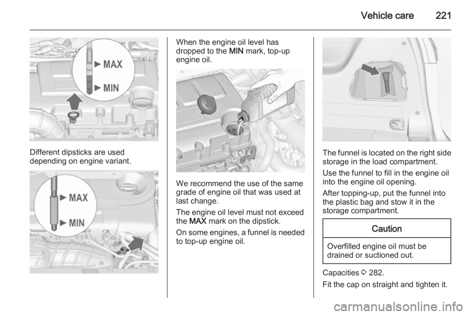 OPEL ZAFIRA TOURER 2015  Owners Manual Vehicle care221
Different dipsticks are used
depending on engine variant.
When the engine oil level has
dropped to the  MIN mark, top-up
engine oil.
We recommend the use of the same
grade of engine oi