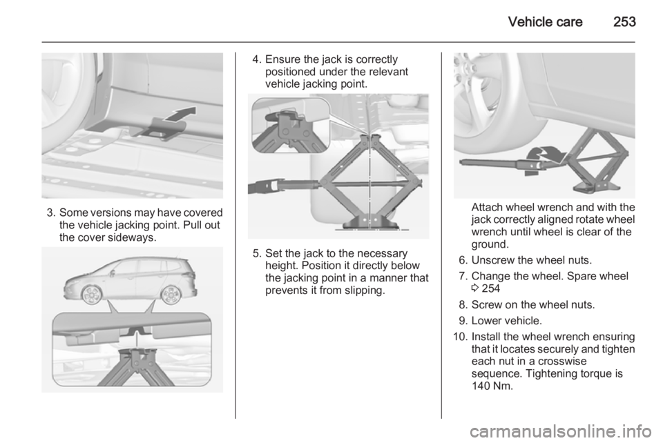 OPEL ZAFIRA TOURER 2015 Owners Manual Vehicle care253
3.Some versions may have covered
the vehicle jacking point. Pull out
the cover sideways.
4. Ensure the jack is correctly positioned under the relevant
vehicle jacking point.
5. Set the OPEL ZAFIRA TOURER 2015 Owners Manual Vehicle care253
3.Some versions may have covered
the vehicle jacking point. Pull out
the cover sideways.
4. Ensure the jack is correctly positioned under the relevant
vehicle jacking point.
5. Set the