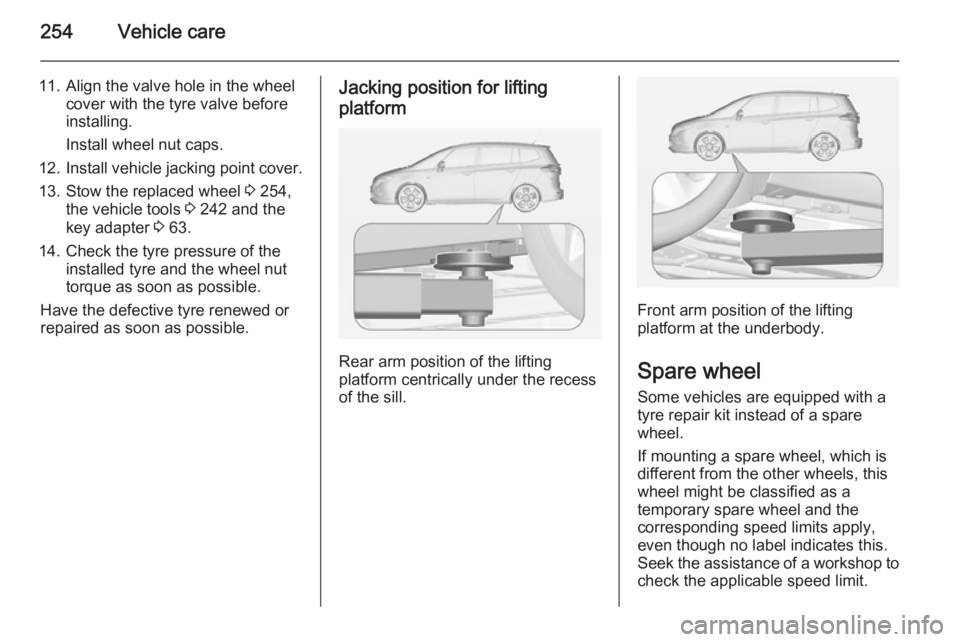 OPEL ZAFIRA TOURER 2015 Owners Manual 254Vehicle care
11. Align the valve hole in the wheelcover with the tyre valve before
installing.
Install wheel nut caps.
12. Install vehicle jacking point cover.
13. Stow the replaced wheel 3 254,
t OPEL ZAFIRA TOURER 2015 Owners Manual 254Vehicle care
11. Align the valve hole in the wheelcover with the tyre valve before
installing.
Install wheel nut caps.
12. Install vehicle jacking point cover.
13. Stow the replaced wheel 3 254,
t