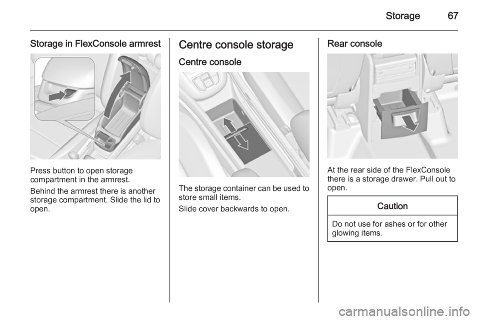 OPEL ZAFIRA TOURER 2015 Repair Manual Storage67
Storage in FlexConsole armrest
Press button to open storage
compartment in the armrest.
Behind the armrest there is another
storage compartment. Slide the lid to
open.
Centre console storage OPEL ZAFIRA TOURER 2015 Repair Manual Storage67
Storage in FlexConsole armrest
Press button to open storage
compartment in the armrest.
Behind the armrest there is another
storage compartment. Slide the lid to
open.
Centre console storage