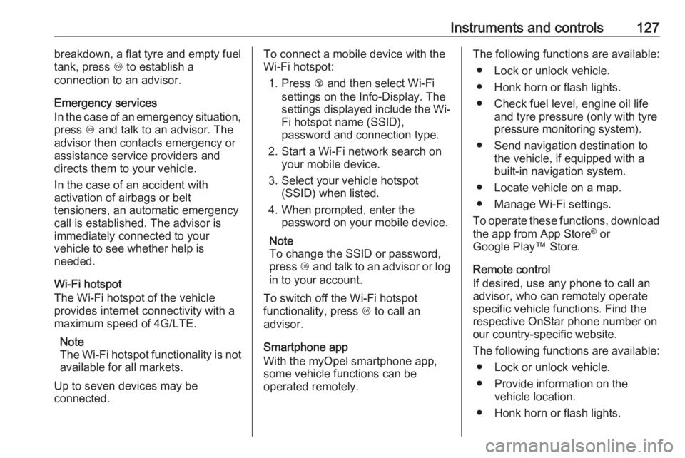 OPEL ZAFIRA TOURER 2018  Owners Manual Instruments and controls127breakdown, a flat tyre and empty fuel
tank, press  Z to establish a
connection to an advisor.
Emergency services
In the case of an emergency situation,
press  [ and talk to 