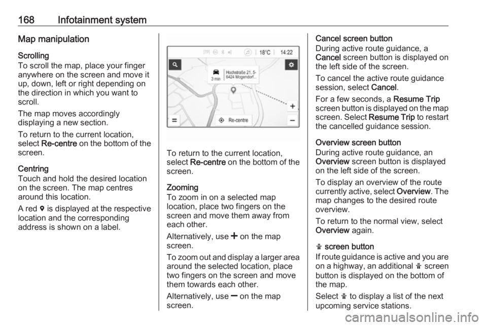 OPEL ZAFIRA TOURER 2018  Owners Manual 168Infotainment systemMap manipulation
Scrolling
To scroll the map, place your finger
anywhere on the screen and move it
up, down, left or right depending on
the direction in which you want to
scroll.