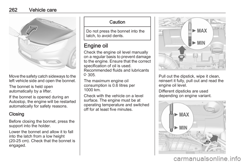 OPEL ZAFIRA TOURER 2018 Owners Manual 262Vehicle care
Move the safety catch sideways to theleft vehicle side and open the bonnet.
The bonnet is held open
automatically by a lifter.
If the bonnet is opened during an
Autostop, the engine wi OPEL ZAFIRA TOURER 2018 Owners Manual 262Vehicle care
Move the safety catch sideways to theleft vehicle side and open the bonnet.
The bonnet is held open
automatically by a lifter.
If the bonnet is opened during an
Autostop, the engine wi