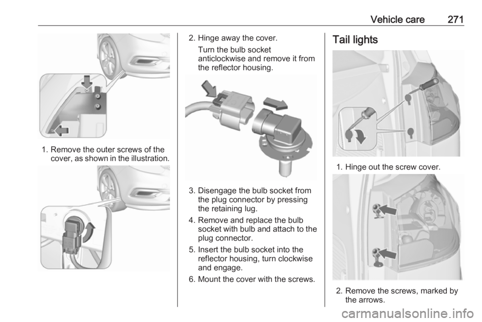 OPEL ZAFIRA TOURER 2018  Owners Manual Vehicle care271
1. Remove the outer screws of thecover, as shown in the illustration.
2. Hinge away the cover.
Turn the bulb socket
anticlockwise and remove it from
the reflector housing.
3. Disengage