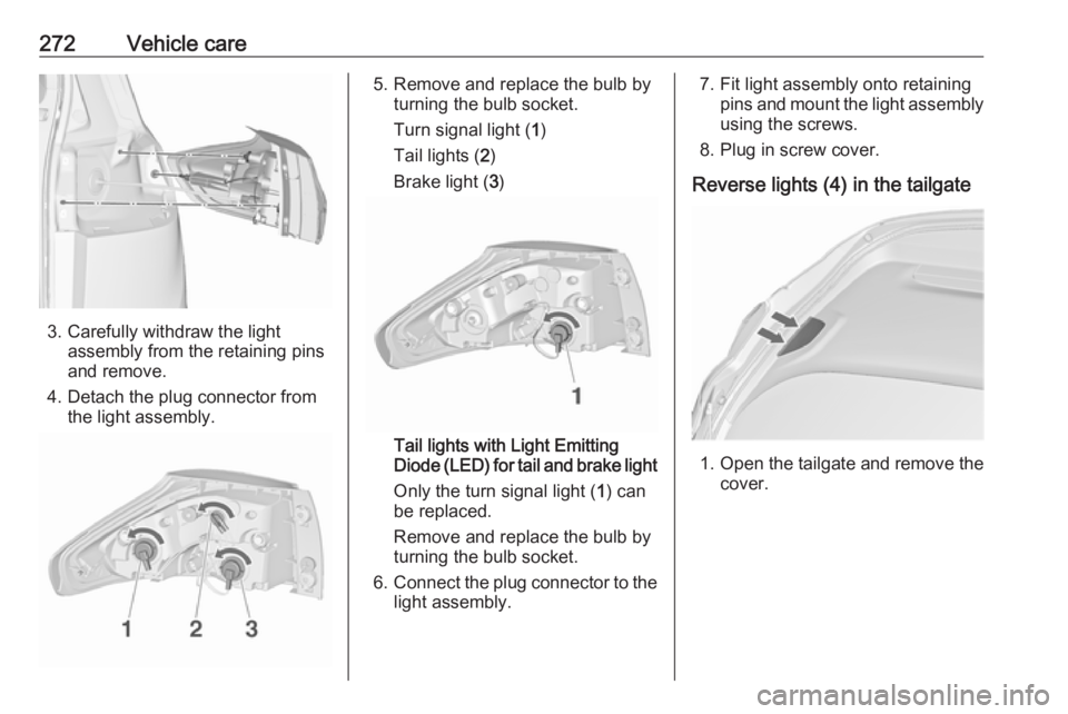 OPEL ZAFIRA TOURER 2018  Owners Manual 272Vehicle care
3. Carefully withdraw the lightassembly from the retaining pins
and remove.
4. Detach the plug connector from the light assembly.
5. Remove and replace the bulb by turning the bulb soc