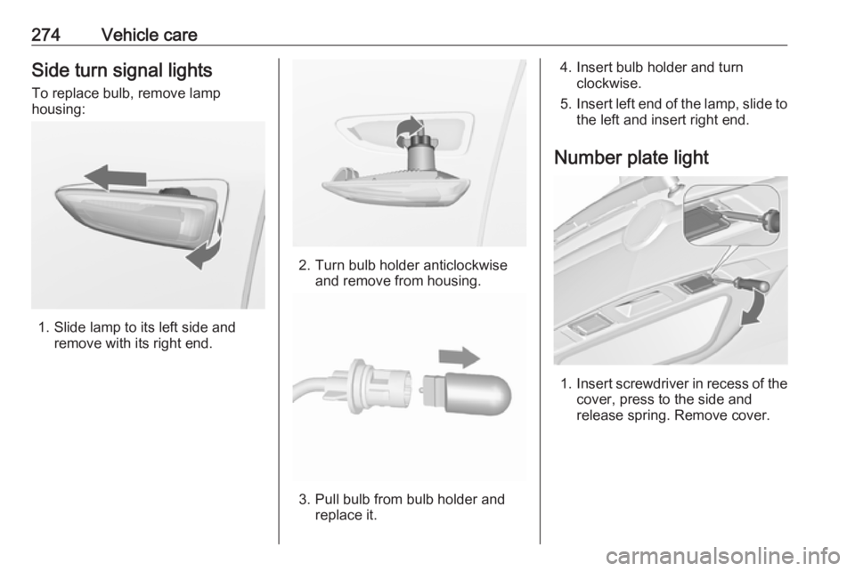OPEL ZAFIRA TOURER 2018  Owners Manual 274Vehicle careSide turn signal lightsTo replace bulb, remove lamp
housing:
1. Slide lamp to its left side and remove with its right end.
2. Turn bulb holder anticlockwiseand remove from housing.
3. P