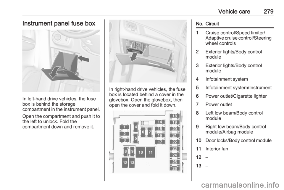 OPEL ZAFIRA TOURER 2018 Owners Manual Vehicle care279Instrument panel fuse box
In left-hand drive vehicles, the fuse
box is behind the storage
compartment in the instrument panel.
Open the compartment and push it to the left to unlock. Fo OPEL ZAFIRA TOURER 2018 Owners Manual Vehicle care279Instrument panel fuse box
In left-hand drive vehicles, the fuse
box is behind the storage
compartment in the instrument panel.
Open the compartment and push it to the left to unlock. Fo