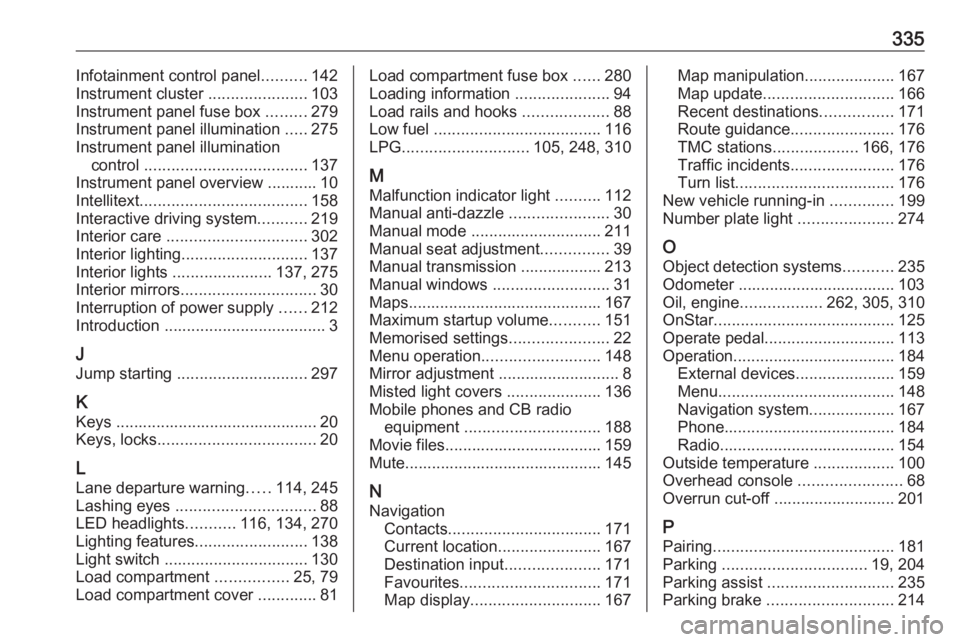OPEL ZAFIRA TOURER 2018 Owners Manual 335Infotainment control panel..........142
Instrument cluster ......................103
Instrument panel fuse box .........279
Instrument panel illumination .....275
Instrument panel illumination c OPEL ZAFIRA TOURER 2018 Owners Manual 335Infotainment control panel..........142
Instrument cluster ......................103
Instrument panel fuse box .........279
Instrument panel illumination .....275
Instrument panel illumination c