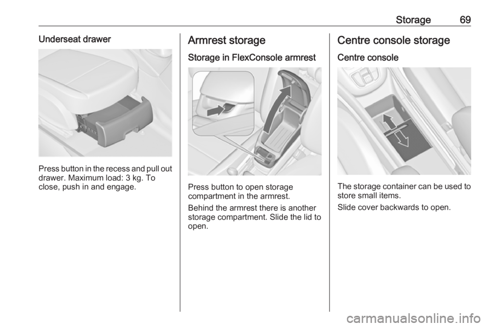 OPEL ZAFIRA TOURER 2018 Manual PDF Storage69Underseat drawer
Press button in the recess and pull out
drawer. Maximum load: 3 kg. To
close, push in and engage.
Armrest storage
Storage in FlexConsole armrest
Press button to open storage
OPEL ZAFIRA TOURER 2018 Manual PDF Storage69Underseat drawer
Press button in the recess and pull out
drawer. Maximum load: 3 kg. To
close, push in and engage.
Armrest storage
Storage in FlexConsole armrest
Press button to open storage