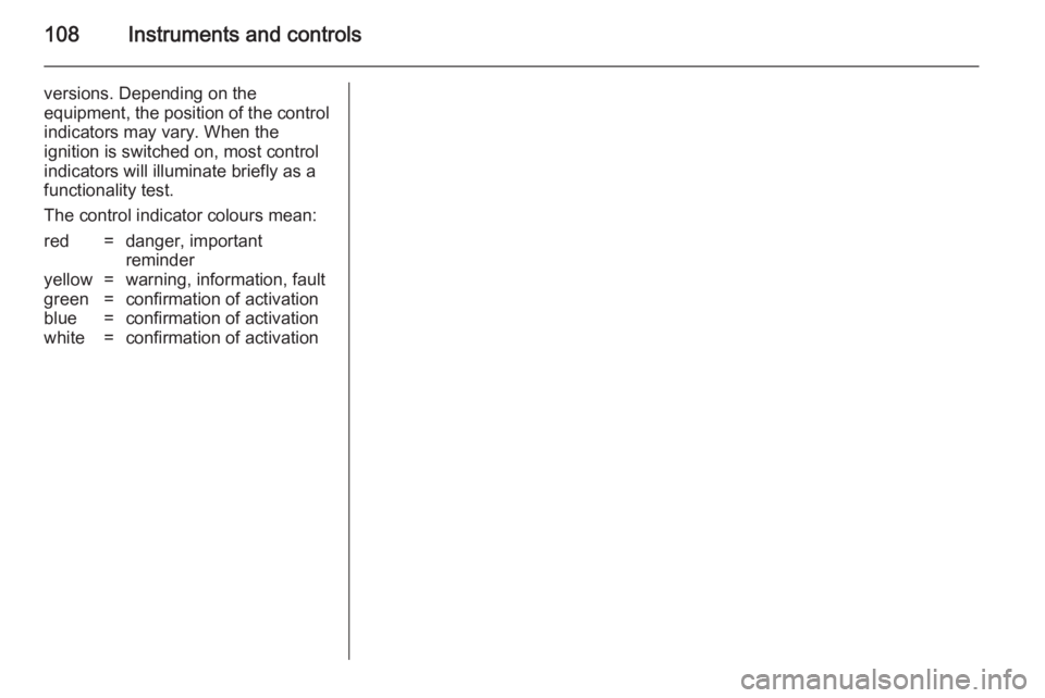 OPEL ZAFIRA TOURER 2014  Owners Manual 108Instruments and controls
versions. Depending on the
equipment, the position of the control
indicators may vary. When the
ignition is switched on, most control
indicators will illuminate briefly as 