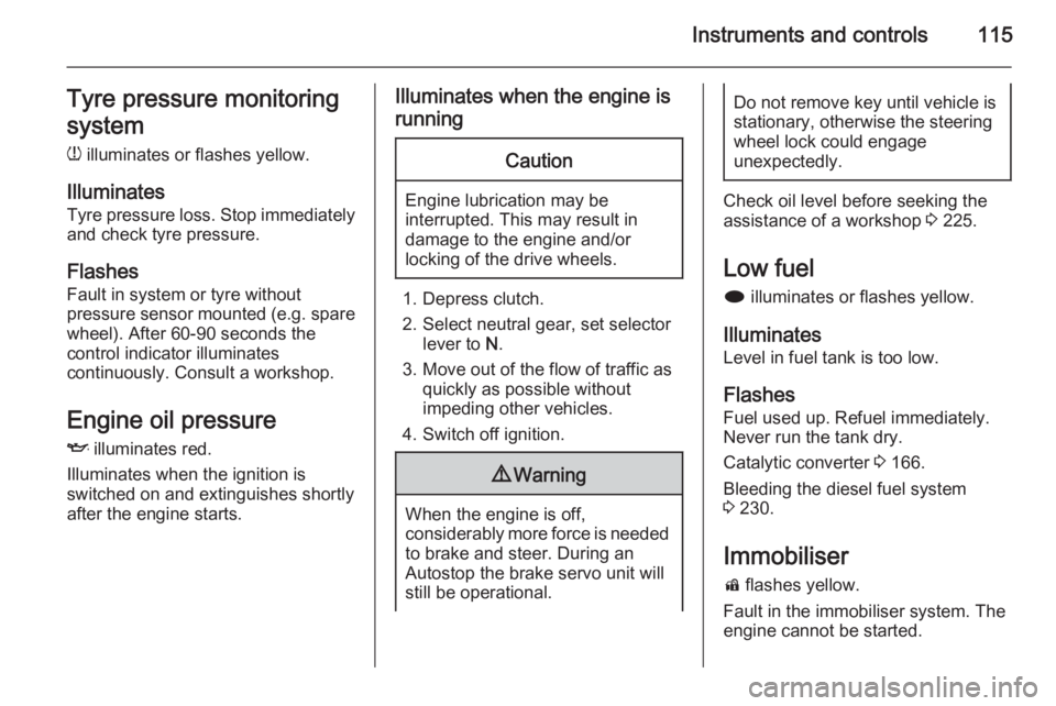 OPEL ZAFIRA TOURER 2014  Owners Manual Instruments and controls115Tyre pressure monitoring
system
w  illuminates or flashes yellow.
Illuminates Tyre pressure loss. Stop immediately
and check tyre pressure.
Flashes Fault in system or tyre w