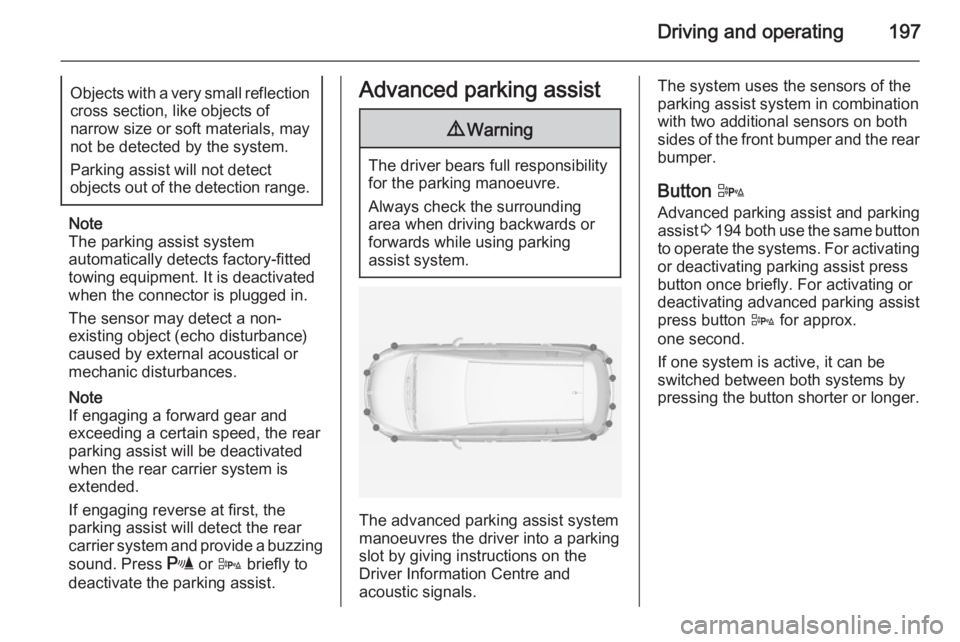 OPEL ZAFIRA TOURER 2014  Owners Manual Driving and operating197Objects with a very small reflection
cross section, like objects of
narrow size or soft materials, may
not be detected by the system.
Parking assist will not detect
objects out