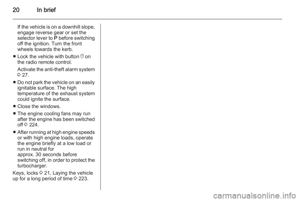 OPEL ZAFIRA TOURER 2014 Owners Manual 20In brief
If the vehicle is on a downhill slope,
engage reverse gear or set the
selector lever to P before switching
off the ignition. Turn the front
wheels towards the kerb.
â– Lock the vehicle wi OPEL ZAFIRA TOURER 2014 Owners Manual 20In brief
If the vehicle is on a downhill slope,
engage reverse gear or set the
selector lever to P before switching
off the ignition. Turn the front
wheels towards the kerb.
â– Lock the vehicle wi