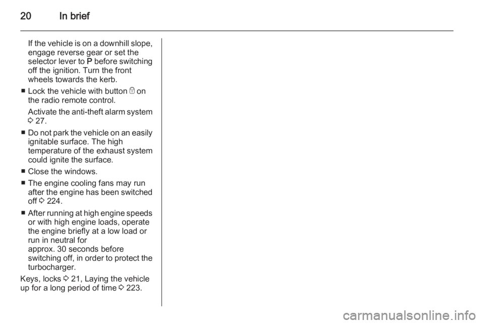 OPEL ZAFIRA TOURER 2014 Owners Manual 20In brief
If the vehicle is on a downhill slope,
engage reverse gear or set the
selector lever to  P before switching
off the ignition. Turn the front
wheels towards the kerb.
■ Lock the vehicle wi