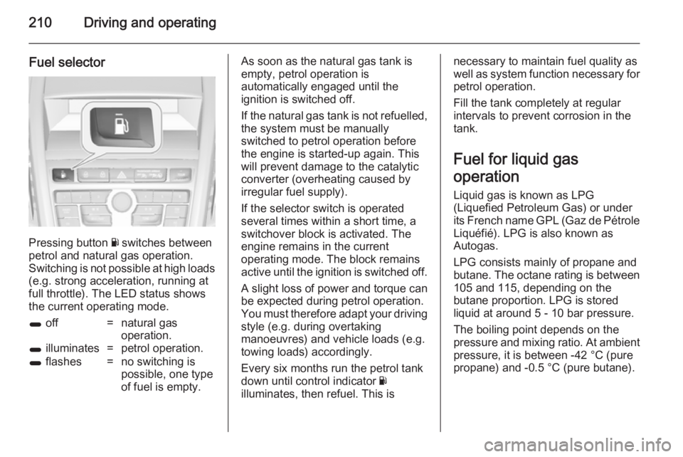 OPEL ZAFIRA TOURER 2014 Owners Manual 210Driving and operating
Fuel selector
Pressing button Y switches between
petrol and natural gas operation.
Switching is not possible at high loads
(e.g. strong acceleration, running at
full throttle) OPEL ZAFIRA TOURER 2014 Owners Manual 210Driving and operating
Fuel selector
Pressing button Y switches between
petrol and natural gas operation.
Switching is not possible at high loads
(e.g. strong acceleration, running at
full throttle)
