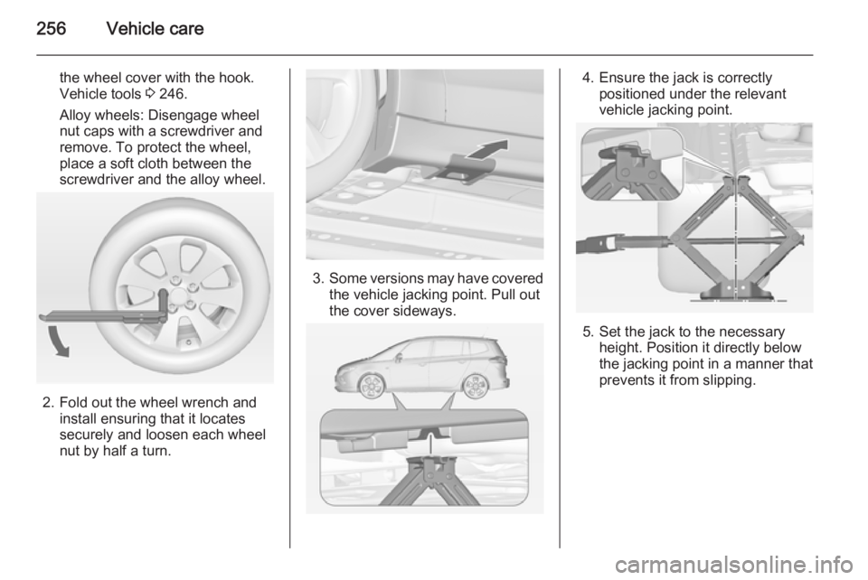 OPEL ZAFIRA TOURER 2014 Owners Manual 256Vehicle care
the wheel cover with the hook.
Vehicle tools 3 246.
Alloy wheels: Disengage wheel
nut caps with a screwdriver and
remove. To protect the wheel,
place a soft cloth between the
screwdri OPEL ZAFIRA TOURER 2014 Owners Manual 256Vehicle care
the wheel cover with the hook.
Vehicle tools 3 246.
Alloy wheels: Disengage wheel
nut caps with a screwdriver and
remove. To protect the wheel,
place a soft cloth between the
screwdri