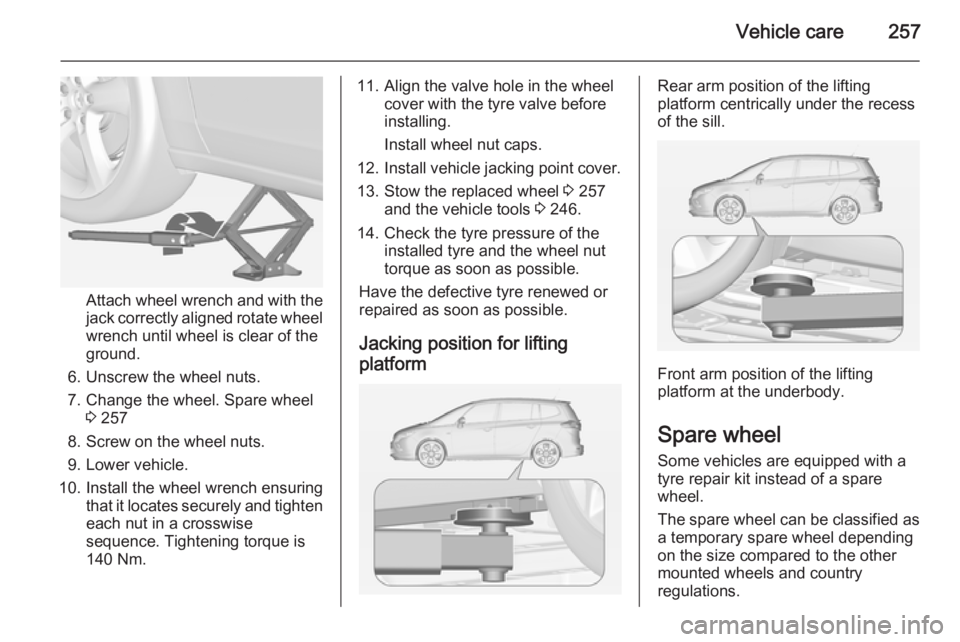 OPEL ZAFIRA TOURER 2014 Owners Manual Vehicle care257
Attach wheel wrench and with the
jack correctly aligned rotate wheel wrench until wheel is clear of the
ground.
6. Unscrew the wheel nuts. 7. Change the wheel. Spare wheel 3 257
8. Scr OPEL ZAFIRA TOURER 2014 Owners Manual Vehicle care257
Attach wheel wrench and with the
jack correctly aligned rotate wheel wrench until wheel is clear of the
ground.
6. Unscrew the wheel nuts. 7. Change the wheel. Spare wheel 3 257
8. Scr