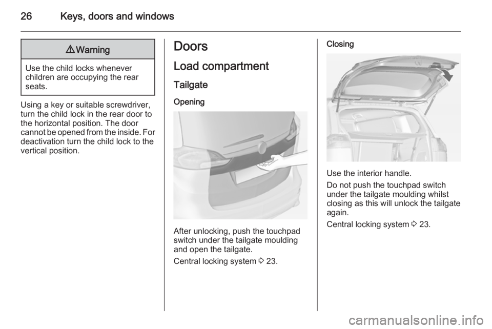 OPEL ZAFIRA TOURER 2014 Owners Manual 26Keys, doors and windows9Warning
Use the child locks whenever
children are occupying the rear
seats.
Using a key or suitable screwdriver,
turn the child lock in the rear door to
the horizontal positi