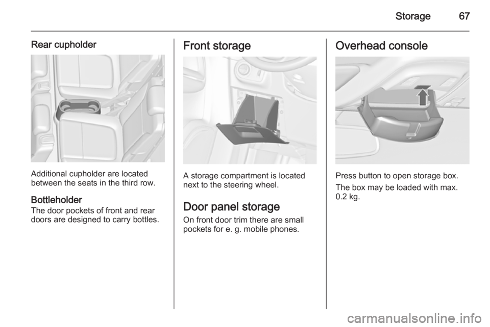 OPEL ZAFIRA TOURER 2014 Repair Manual Storage67
Rear cupholder
Additional cupholder are located
between the seats in the third row.
Bottleholder
The door pockets of front and rear
doors are designed to carry bottles.
Front storage
A stora OPEL ZAFIRA TOURER 2014 Repair Manual Storage67
Rear cupholder
Additional cupholder are located
between the seats in the third row.
Bottleholder
The door pockets of front and rear
doors are designed to carry bottles.
Front storage
A stora