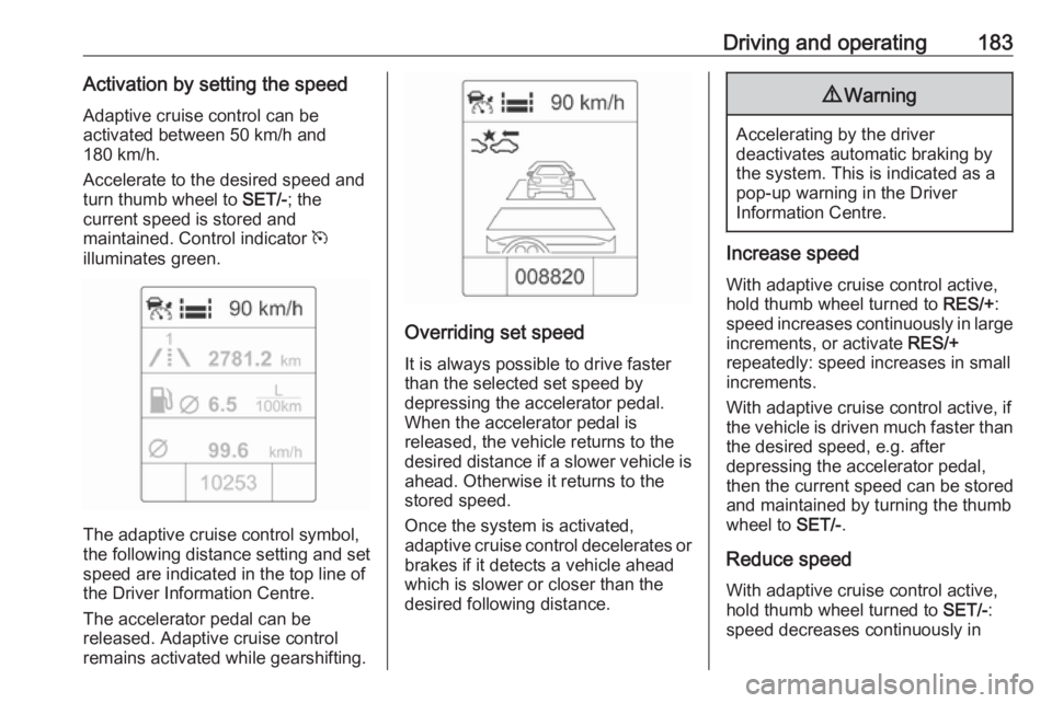 OPEL ZAFIRA TOURER 2017  Owners Manual Driving and operating183Activation by setting the speed
Adaptive cruise control can be
activated between 50 km/h and
180 km/h.
Accelerate to the desired speed and
turn thumb wheel to  SET/-; the
curre