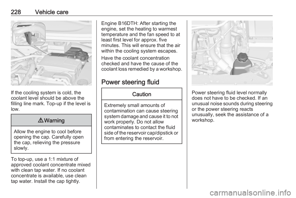 OPEL ZAFIRA TOURER 2017  Owners Manual 228Vehicle care
If the cooling system is cold, the
coolant level should be above the
filling line mark. Top-up if the level is low.
9 Warning
Allow the engine to cool before
opening the cap. Carefully