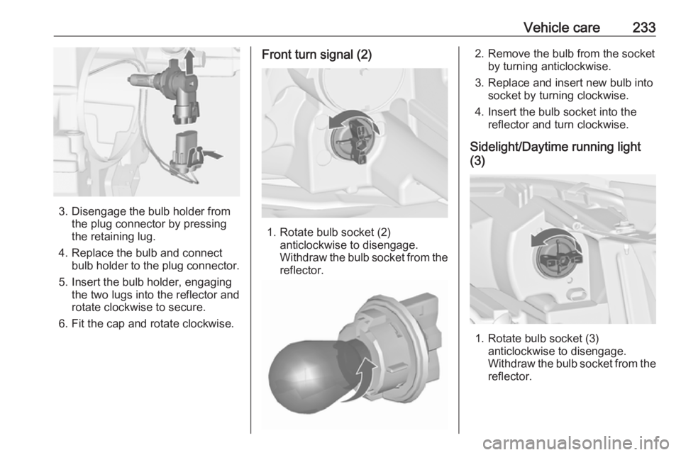 OPEL ZAFIRA TOURER 2017  Owners Manual Vehicle care233
3. Disengage the bulb holder fromthe plug connector by pressing
the retaining lug.
4. Replace the bulb and connect bulb holder to the plug connector.
5. Insert the bulb holder, engagin