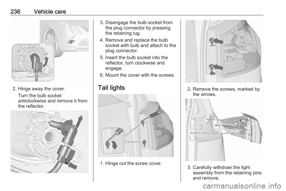 OPEL ZAFIRA TOURER 2017  Owners Manual 236Vehicle care
2. Hinge away the cover.Turn the bulb socket
anticlockwise and remove it from
the reflector.
3. Disengage the bulb socket from the plug connector by pressing
the retaining lug.
4. Remo