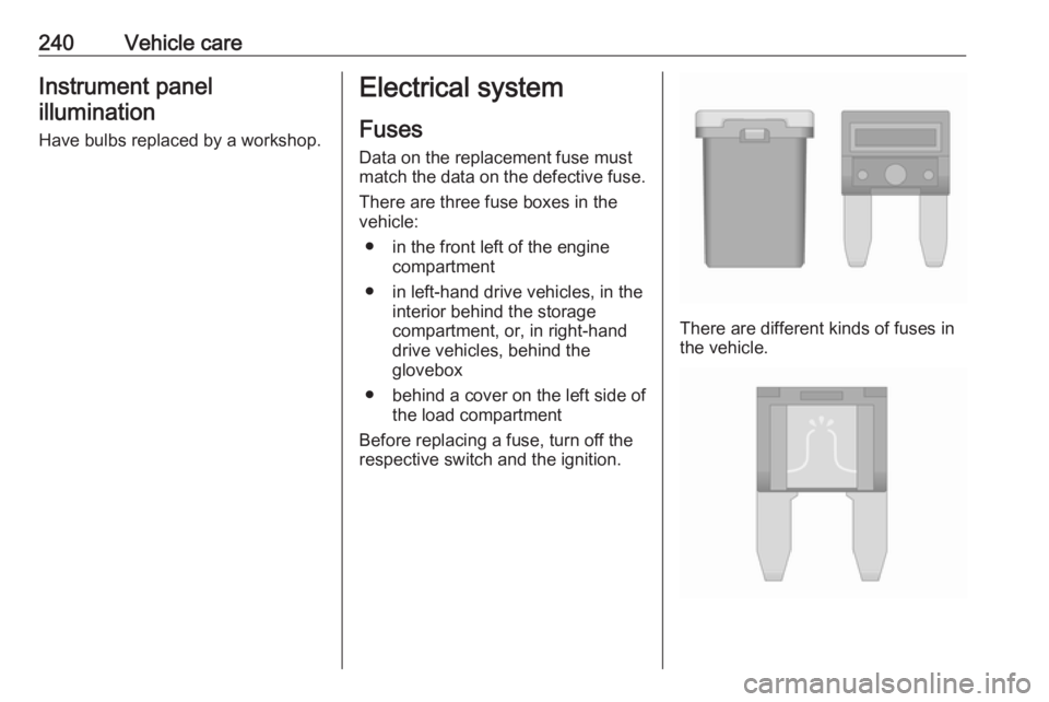 OPEL ZAFIRA TOURER 2017  Owners Manual 240Vehicle careInstrument panel
illumination
Have bulbs replaced by a workshop.Electrical system
Fuses
Data on the replacement fuse must
match the data on the defective fuse.
There are three fuse boxe