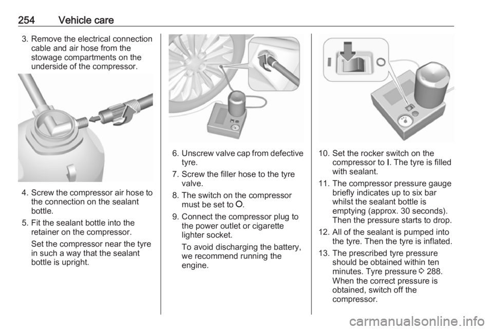 OPEL ZAFIRA TOURER 2017  Owners Manual 254Vehicle care3. Remove the electrical connectioncable and air hose from the
stowage compartments on the
underside of the compressor.
4. Screw the compressor air hose to
the connection on the sealant